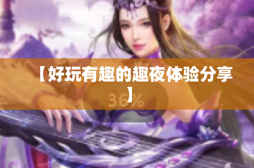 【好玩有趣的趣夜体验分享】