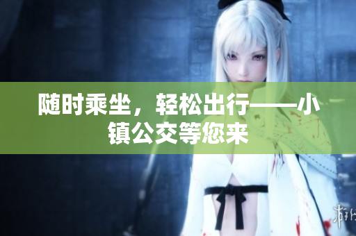 随时乘坐，轻松出行——小镇公交等您来