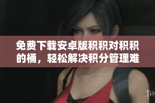 免费下载安卓版积积对积积的桶，轻松解决积分管理难题