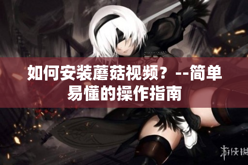 如何安装蘑菇视频？--简单易懂的操作指南