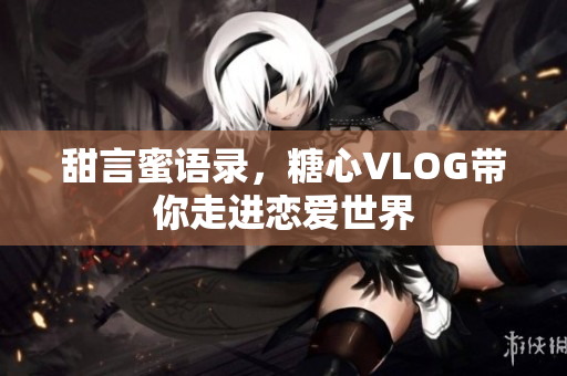 甜言蜜语录，糖心VLOG带你走进恋爱世界