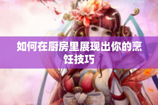 如何在厨房里展现出你的烹饪技巧