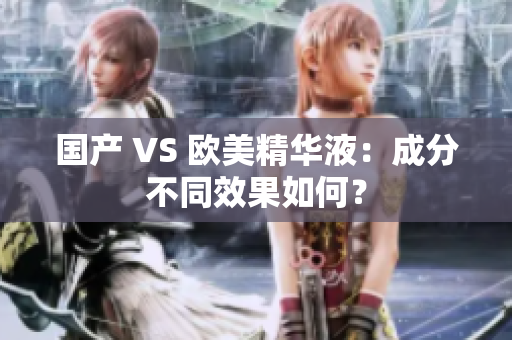 国产 VS 欧美精华液：成分不同效果如何？