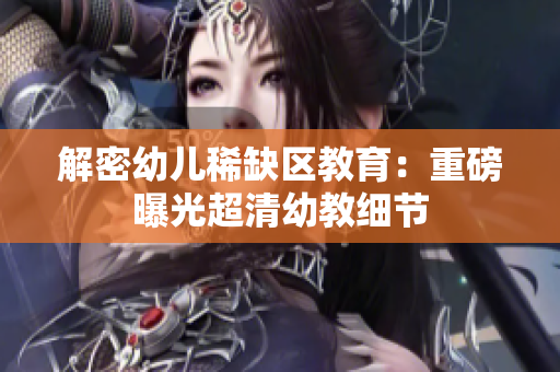 解密幼儿稀缺区教育：重磅曝光超清幼教细节