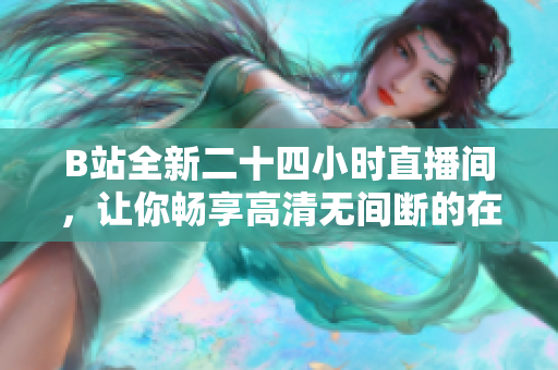 B站全新二十四小时直播间，让你畅享高清无间断的在线直播体验！