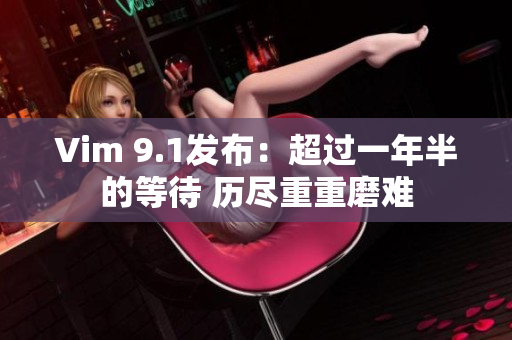 Vim 9.1发布：超过一年半的等待 历尽重重磨难