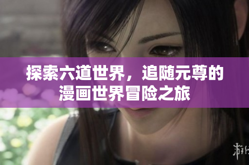 探索六道世界，追随元尊的漫画世界冒险之旅