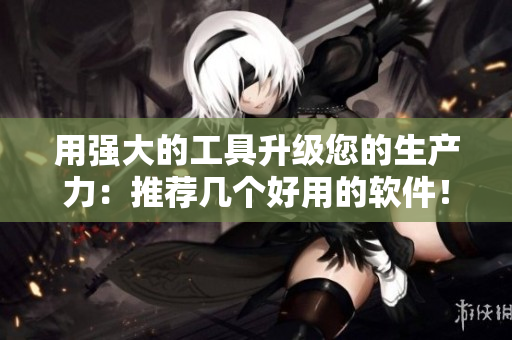 用强大的工具升级您的生产力：推荐几个好用的软件！