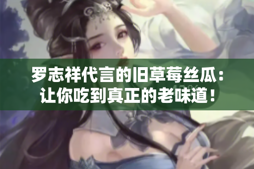 罗志祥代言的旧草莓丝瓜：让你吃到真正的老味道！