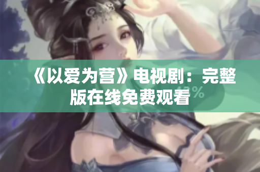 《以爱为营》电视剧：完整版在线免费观看