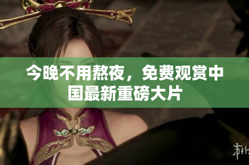 今晚不用熬夜，免费观赏中国最新重磅大片
