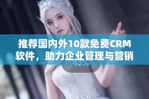 推荐国内外10款免费CRM软件，助力企业管理与营销