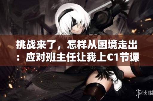 挑战来了，怎样从困境走出：应对班主任让我上C1节课
