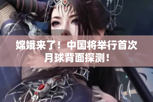 嫦娥来了！中国将举行首次月球背面探测！