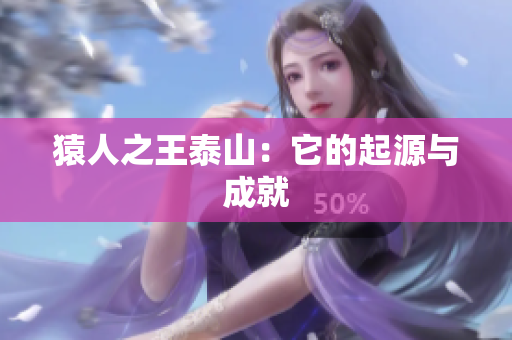 猿人之王泰山：它的起源与成就
