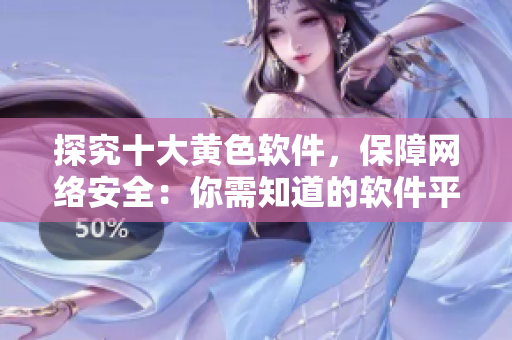 探究十大黄色软件，保障网络安全：你需知道的软件平台