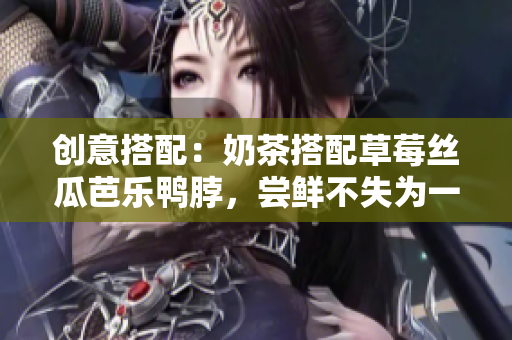 创意搭配：奶茶搭配草莓丝瓜芭乐鸭脖，尝鲜不失为一种不一样的享受