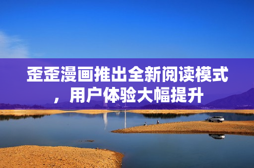 歪歪漫画推出全新阅读模式，用户体验大幅提升