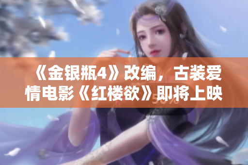 《金银瓶4》改编，古装爱情电影《红楼欲》即将上映