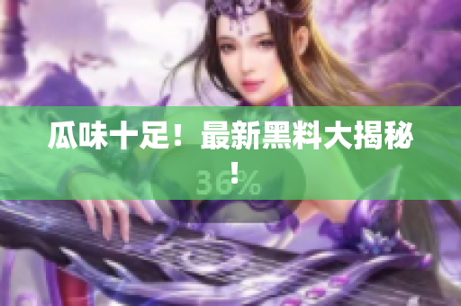 瓜味十足！最新黑料大揭秘！