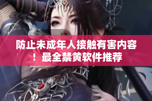 防止未成年人接触有害内容！最全禁黄软件推荐