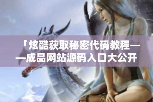 「炫酷获取秘密代码教程——成品网站源码入口大公开」