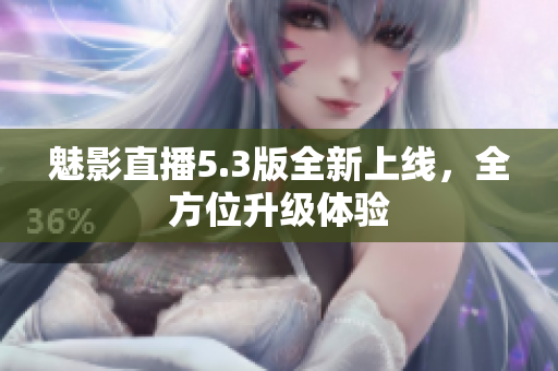 魅影直播5.3版全新上线，全方位升级体验