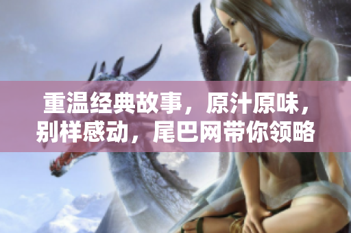 重温经典故事，原汁原味，别样感动，尾巴网带你领略小说魅力