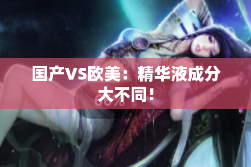国产VS欧美：精华液成分大不同！