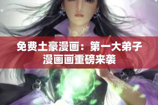 免费土豪漫画：第一大弟子漫画画重磅来袭