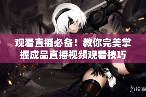 观看直播必备！教你完美掌握成品直播视频观看技巧