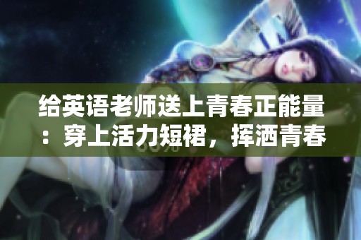 给英语老师送上青春正能量：穿上活力短裙，挥洒青春风采！