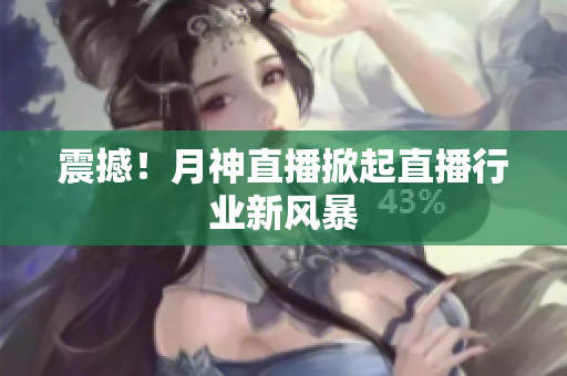 震撼！月神直播掀起直播行业新风暴