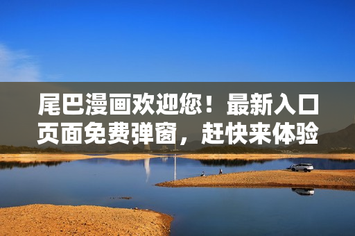 尾巴漫画欢迎您！最新入口页面免费弹窗，赶快来体验吧！