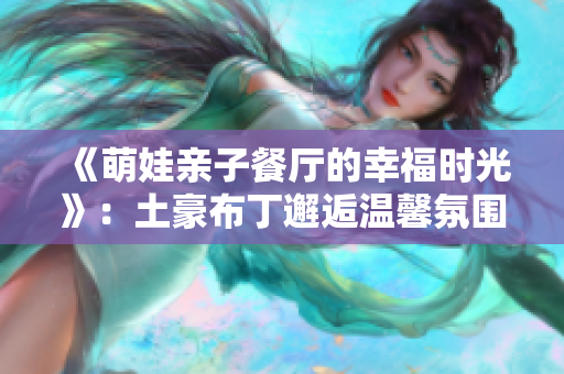 《萌娃亲子餐厅的幸福时光》：土豪布丁邂逅温馨氛围
