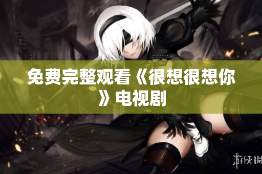 免费完整观看《很想很想你》电视剧