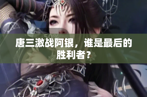 唐三激战阿银，谁是最后的胜利者？