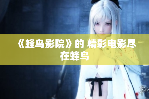 《蜂鸟影院》的 精彩电影尽在蜂鸟