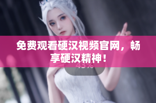 免费观看硬汉视频官网，畅享硬汉精神！
