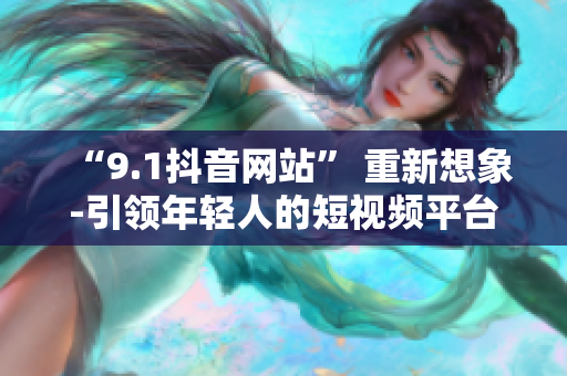 “9.1抖音网站” 重新想象-引领年轻人的短视频平台