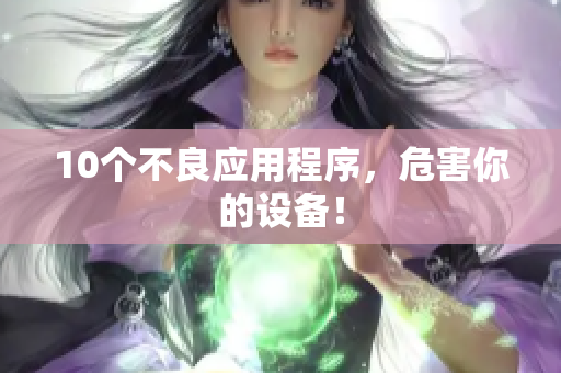 10个不良应用程序，危害你的设备！