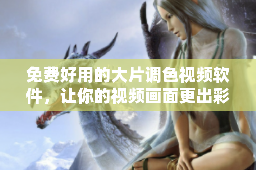 免费好用的大片调色视频软件，让你的视频画面更出彩！