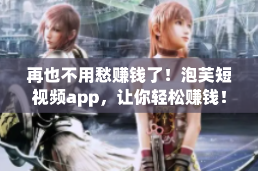 再也不用愁赚钱了！泡芙短视频app，让你轻松赚钱！