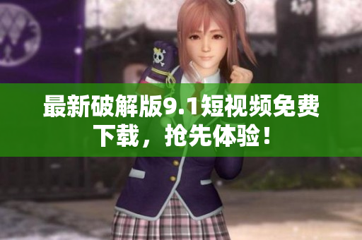 最新破解版9.1短视频免费下载，抢先体验！