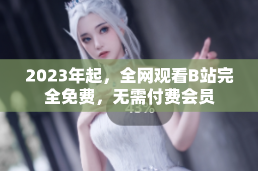 2023年起，全网观看B站完全免费，无需付费会员