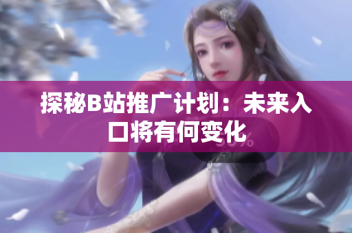 探秘B站推广计划：未来入口将有何变化