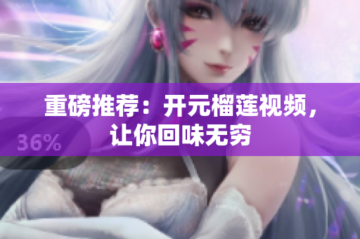 重磅推荐：开元榴莲视频，让你回味无穷