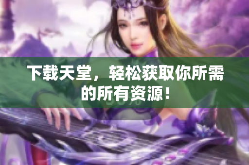下载天堂，轻松获取你所需的所有资源！