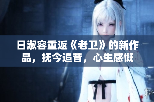 日淑容重返《老卫》的新作品，抚今追昔，心生感慨