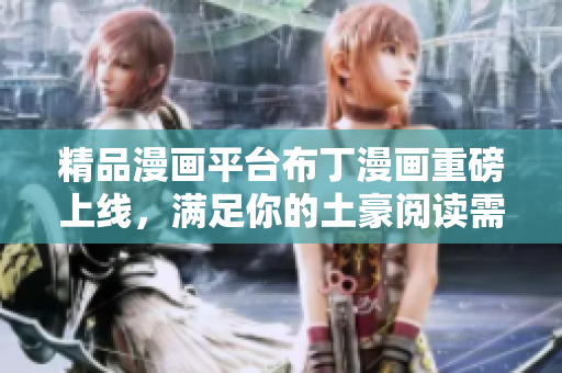 精品漫画平台布丁漫画重磅上线，满足你的土豪阅读需求！